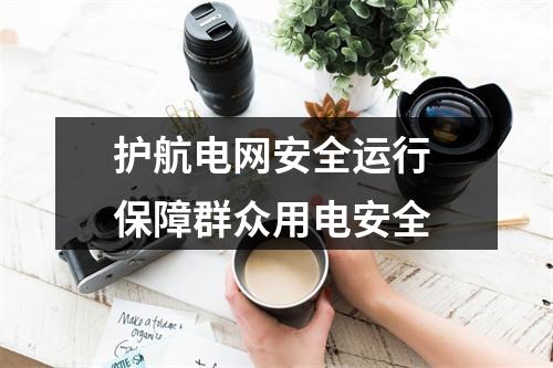 护航电网安全运行 保障群众用电安全