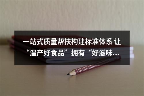一站式质量帮扶构建标准体系 让“温产好食品”拥有“好滋味”