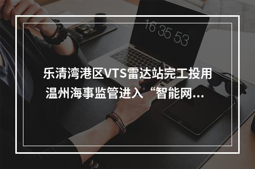 乐清湾港区VTS雷达站完工投用 温州海事监管进入“智能网络新时代”