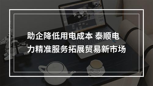 助企降低用电成本 泰顺电力精准服务拓展贸易新市场