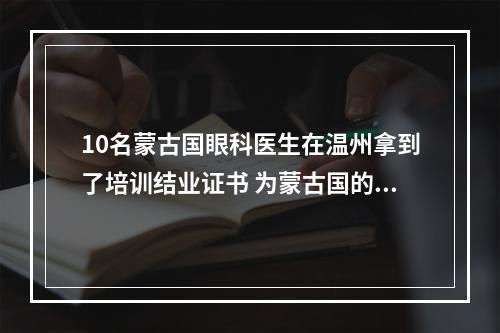 10名蒙古国眼科医生在温州拿到了培训结业证书 为蒙古国的眼健康事业贡献“中国方案”