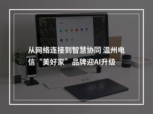 从网络连接到智慧协同 温州电信“美好家”品牌迎AI升级