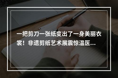 一把剪刀一张纸变出了一身美丽衣裳！非遗剪纸艺术展震惊温医大留学生