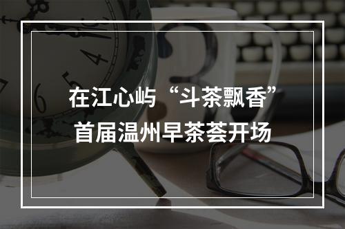 在江心屿“斗茶飘香” 首届温州早茶荟开场