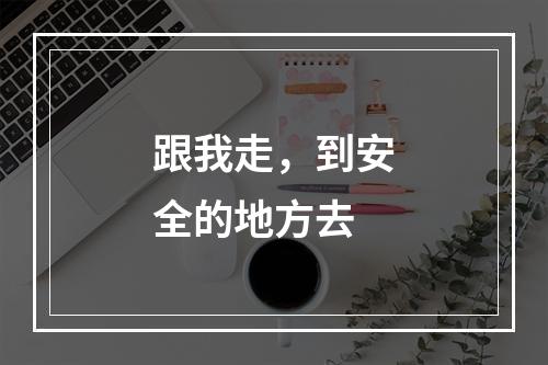 跟我走，到安全的地方去