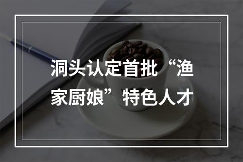 洞头认定首批“渔家厨娘”特色人才