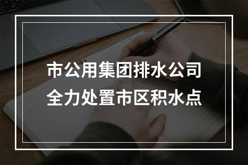 市公用集团排水公司全力处置市区积水点