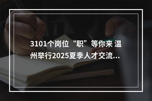 3101个岗位“职”等你来 温州举行2025夏季人才交流大会