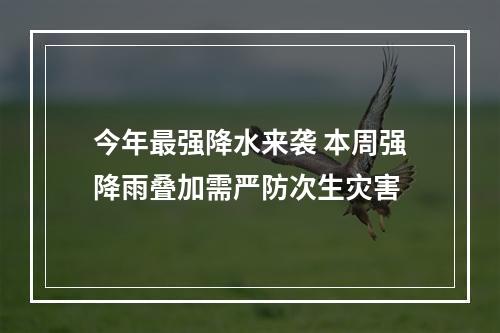 今年最强降水来袭 本周强降雨叠加需严防次生灾害