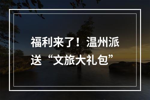 福利来了！温州派送“文旅大礼包”