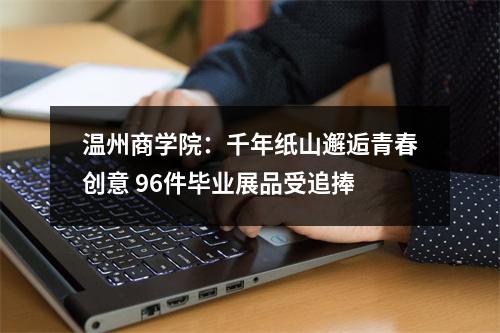 温州商学院：千年纸山邂逅青春创意 96件毕业展品受追捧
