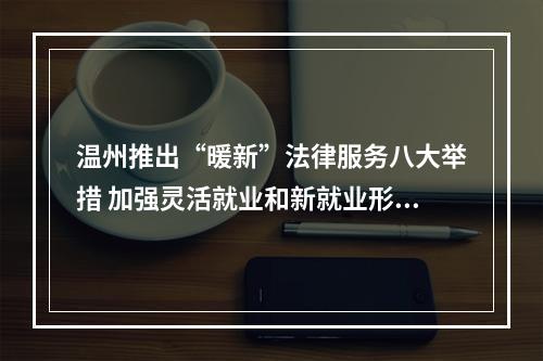 温州推出“暖新”法律服务八大举措 加强灵活就业和新就业形态劳动者权益保障
