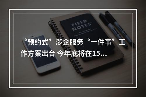 “预约式”涉企服务“一件事”工作方案出台 今年底将在15个以上重点产业领域推行
