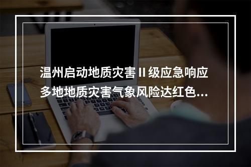 温州启动地质灾害Ⅱ级应急响应 多地地质灾害气象风险达红色预警