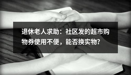 退休老人求助：社区发的超市购物券使用不便，能否换实物？