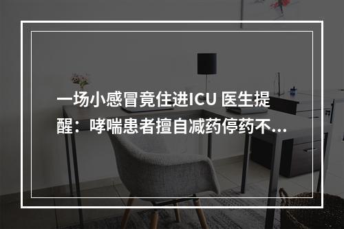 一场小感冒竟住进ICU 医生提醒：哮喘患者擅自减药停药不可取