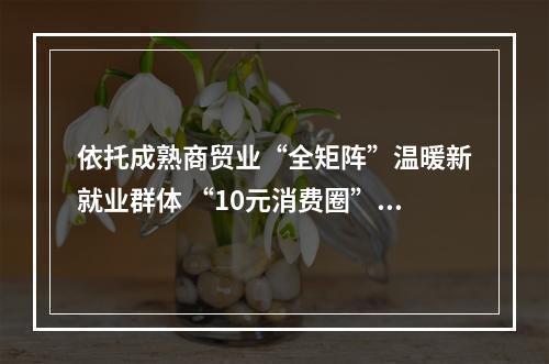 依托成熟商贸业“全矩阵”温暖新就业群体 “10元消费圈”里的城市温度