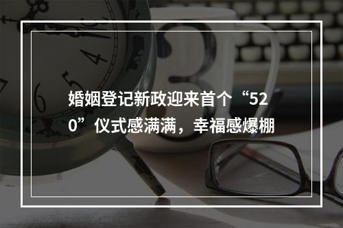 婚姻登记新政迎来首个“520”仪式感满满，幸福感爆棚