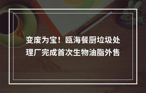 变废为宝！瓯海餐厨垃圾处理厂完成首次生物油脂外售