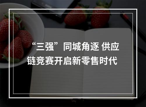 “三强”同城角逐 供应链竞赛开启新零售时代