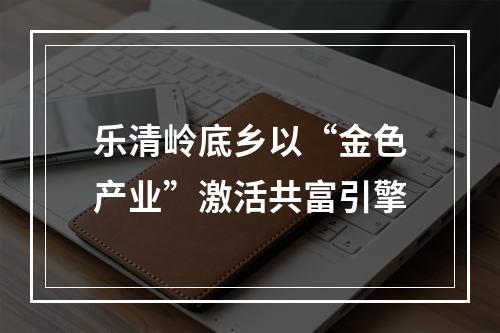 乐清岭底乡以“金色产业”激活共富引擎