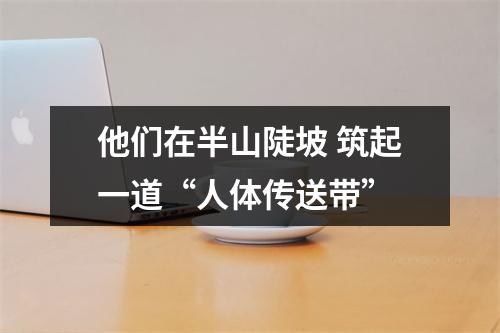 他们在半山陡坡 筑起一道“人体传送带”