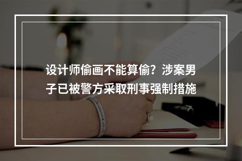 设计师偷画不能算偷？涉案男子已被警方采取刑事强制措施