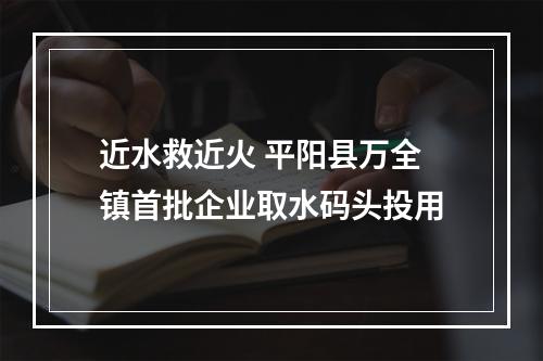 近水救近火 平阳县万全镇首批企业取水码头投用