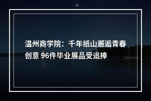 温州商学院：千年纸山邂逅青春创意 96件毕业展品受追捧