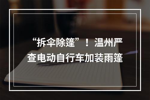 “拆伞除篷”！温州严查电动自行车加装雨篷