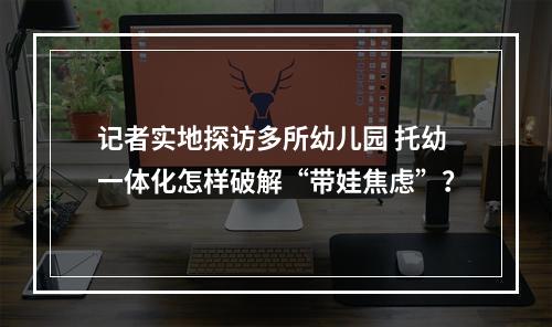 记者实地探访多所幼儿园 托幼一体化怎样破解“带娃焦虑”？