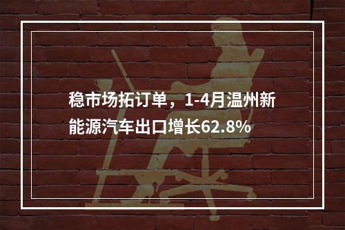 稳市场拓订单，1-4月温州新能源汽车出口增长62.8%