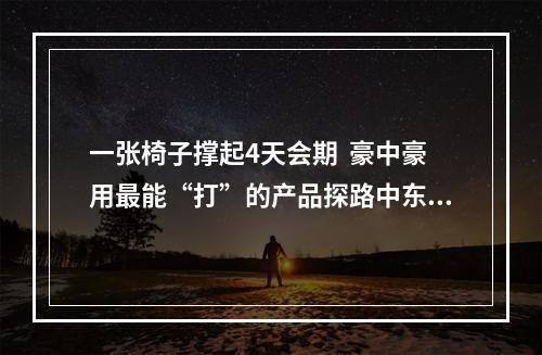 一张椅子撑起4天会期  豪中豪用最能“打”的产品探路中东欧