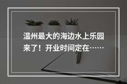 温州最大的海边水上乐园来了！开业时间定在……