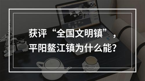 获评“全国文明镇”，平阳鳌江镇为什么能？