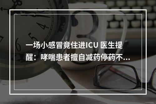 一场小感冒竟住进ICU 医生提醒：哮喘患者擅自减药停药不可取