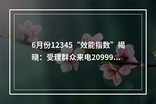 6月份12345“效能指数”揭晓：受理群众来电209990件，诉求化解率99.95%