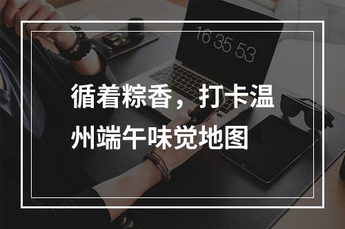 循着粽香，打卡温州端午味觉地图