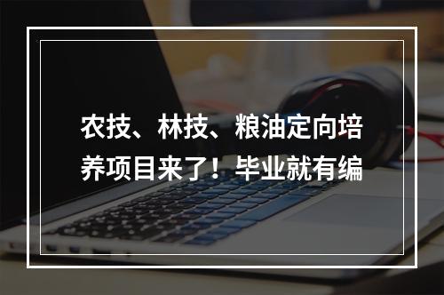 农技、林技、粮油定向培养项目来了！毕业就有编