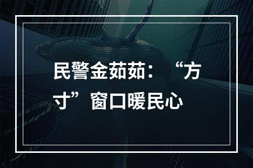 民警金茹茹：“方寸”窗口暖民心