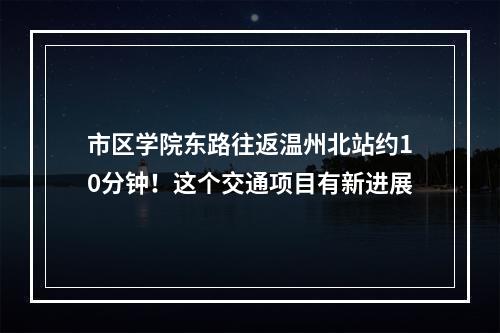 市区学院东路往返温州北站约10分钟！这个交通项目有新进展