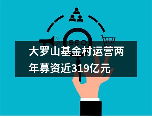 大罗山基金村运营两年募资近319亿元