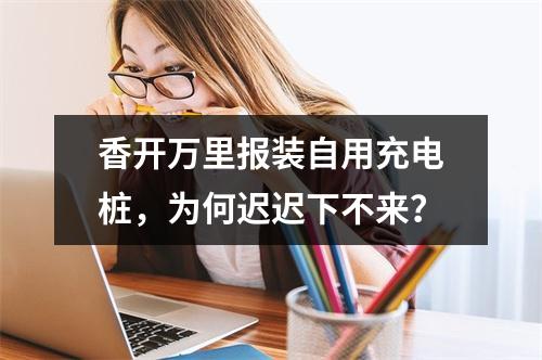 香开万里报装自用充电桩，为何迟迟下不来？