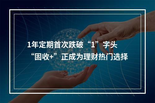 1年定期首次跌破“1”字头 “固收+”正成为理财热门选择