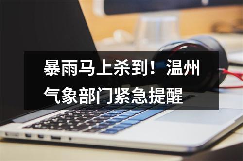 暴雨马上杀到！温州气象部门紧急提醒