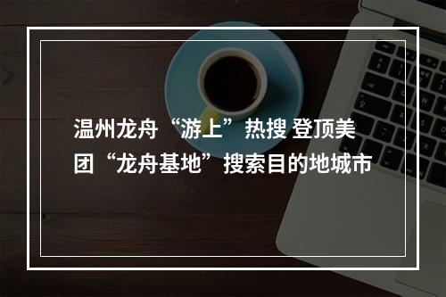 温州龙舟“游上”热搜 登顶美团“龙舟基地”搜索目的地城市