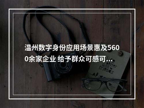 温州数字身份应用场景惠及5600余家企业 给予群众可感可及的实惠