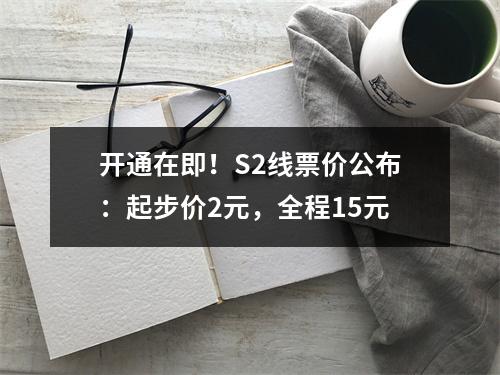 开通在即！S2线票价公布：起步价2元，全程15元