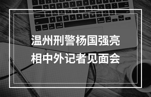 温州刑警杨国强亮相中外记者见面会