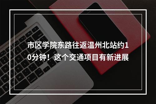 市区学院东路往返温州北站约10分钟！这个交通项目有新进展